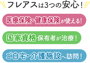 フレアスは3つの安心！医療保険・健康保険が使える！国家資格保有者が治療！ご自宅・介護施設へ訪問マッサージ！横浜市緑区、横浜市青葉区、横浜市旭区、町田市